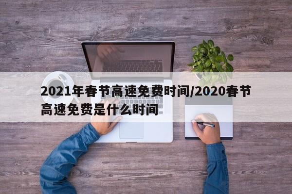 2021年春节高速免费时间/2020春节高速免费是什么时间