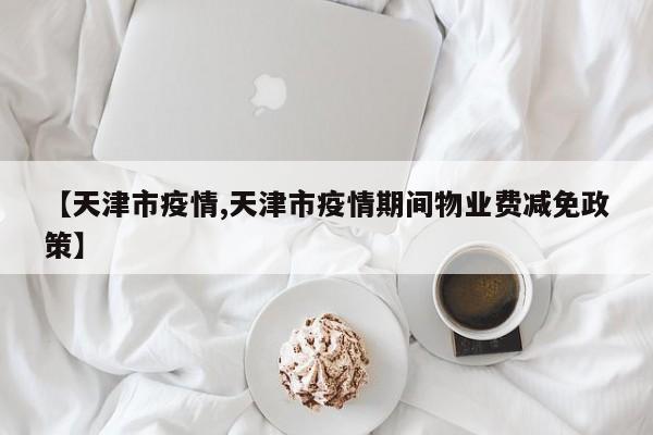 【天津市疫情,天津市疫情期间物业费减免政策】