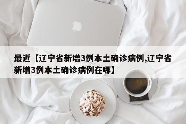 最近【辽宁省新增3例本土确诊病例,辽宁省新增3例本土确诊病例在哪】