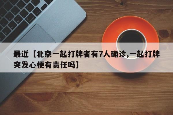 最近【北京一起打牌者有7人确诊,一起打牌突发心梗有责任吗】