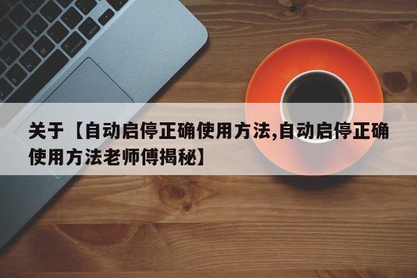 关于【自动启停正确使用方法,自动启停正确使用方法老师傅揭秘】
