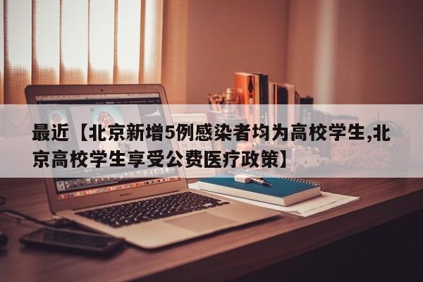 最近【北京新增5例感染者均为高校学生,北京高校学生享受公费医疗政策】