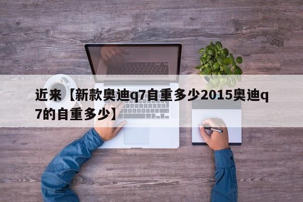 近来【新款奥迪q7自重多少2015奥迪q7的自重多少】