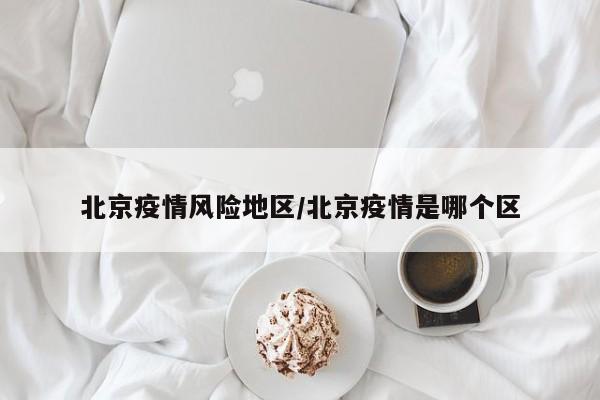 北京疫情风险地区/北京疫情是哪个区