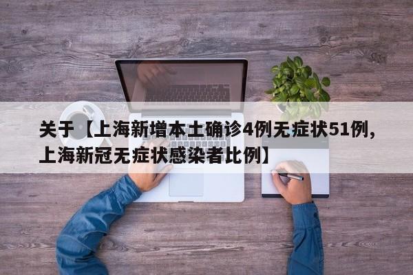 关于【上海新增本土确诊4例无症状51例,上海新冠无症状感染者比例】