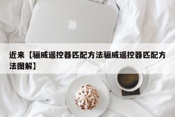 近来【骊威遥控器匹配方法骊威遥控器匹配方法图解】