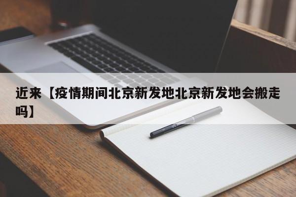 近来【疫情期间北京新发地北京新发地会搬走吗】