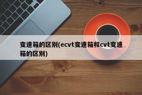 变速箱的区别(ecvt变速箱和cvt变速箱的区别)