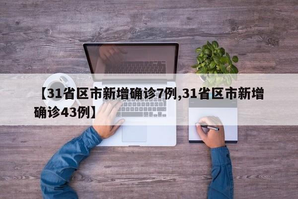 【31省区市新增确诊7例,31省区市新增确诊43例】