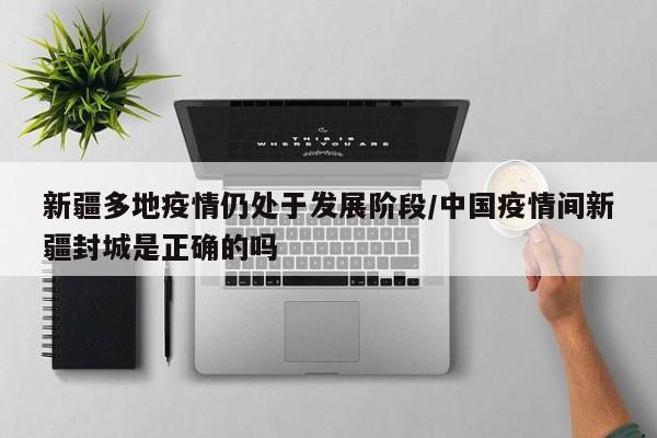 新疆多地疫情仍处于发展阶段/中国疫情间新疆封城是正确的吗