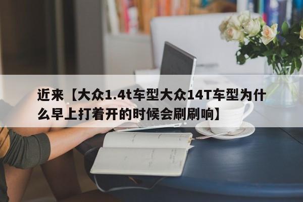 近来【大众1.4t车型大众14T车型为什么早上打着开的时候会刷刷响】
