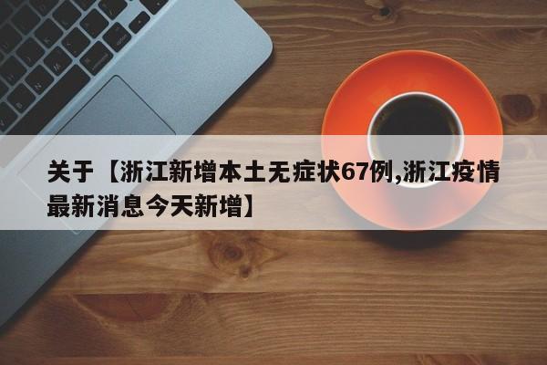 关于【浙江新增本土无症状67例,浙江疫情最新消息今天新增】