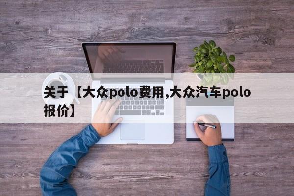 关于【大众polo费用,大众汽车polo报价】