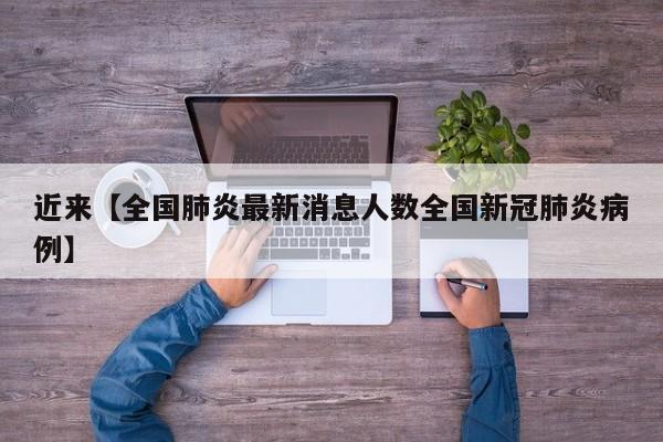 近来【全国肺炎最新消息人数全国新冠肺炎病例】