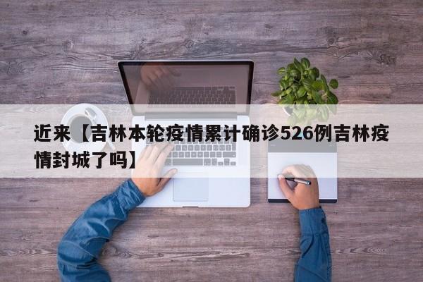 近来【吉林本轮疫情累计确诊526例吉林疫情封城了吗】