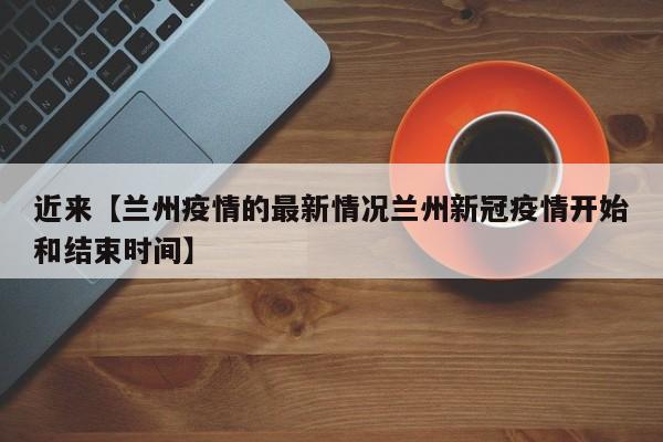 近来【兰州疫情的最新情况兰州新冠疫情开始和结束时间】