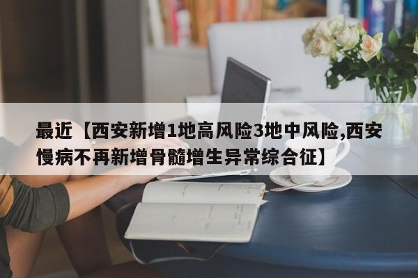 最近【西安新增1地高风险3地中风险,西安慢病不再新增骨髓增生异常综合征】