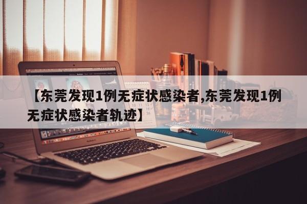 【东莞发现1例无症状感染者,东莞发现1例无症状感染者轨迹】