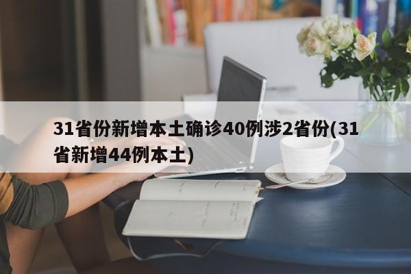 31省份新增本土确诊40例涉2省份(31省新增44例本土)