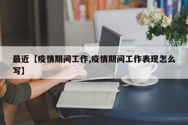 最近【疫情期间工作,疫情期间工作表现怎么写】
