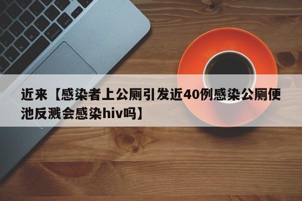 近来【感染者上公厕引发近40例感染公厕便池反溅会感染hiv吗】