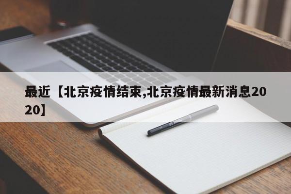 最近【北京疫情结束,北京疫情最新消息2020】