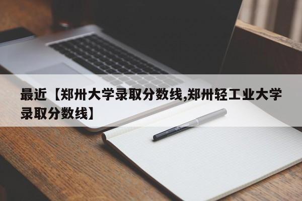 最近【郑卅大学录取分数线,郑卅轻工业大学录取分数线】