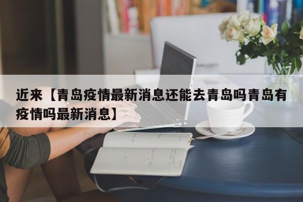 近来【青岛疫情最新消息还能去青岛吗青岛有疫情吗最新消息】