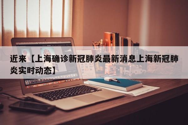 近来【上海确诊新冠肺炎最新消息上海新冠肺炎实时动态】
