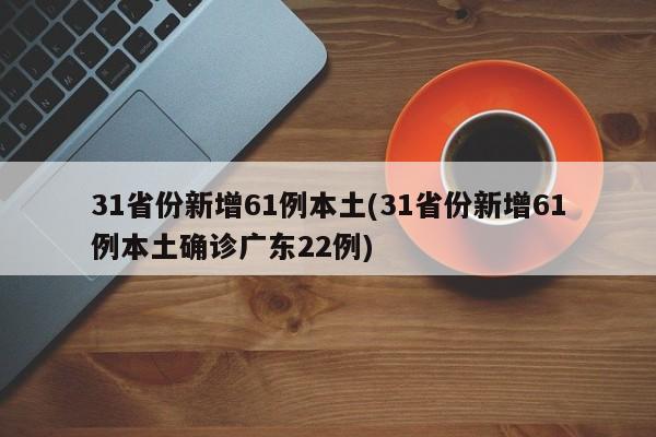 31省份新增61例本土(31省份新增61例本土确诊广东22例)