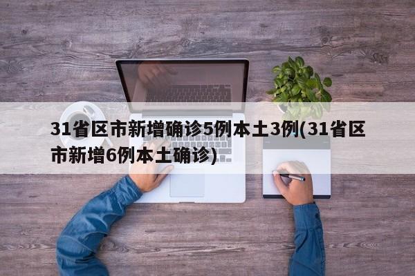 31省区市新增确诊5例本土3例(31省区市新增6例本土确诊)