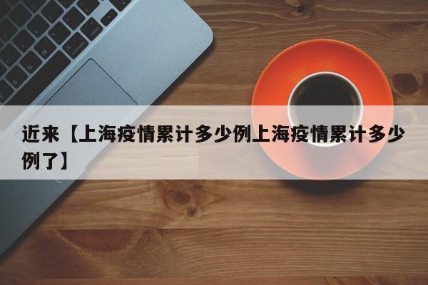 近来【上海疫情累计多少例上海疫情累计多少例了】