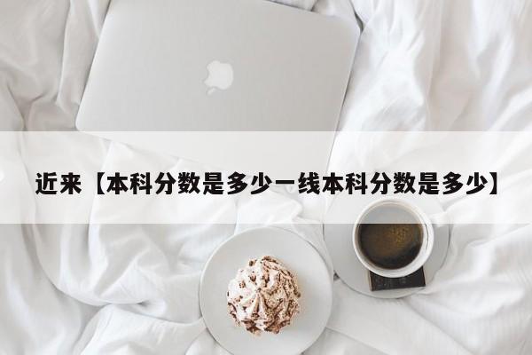 近来【本科分数是多少一线本科分数是多少】