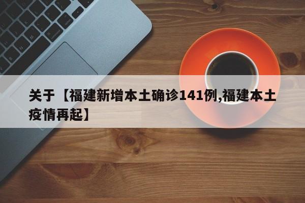 关于【福建新增本土确诊141例,福建本土疫情再起】