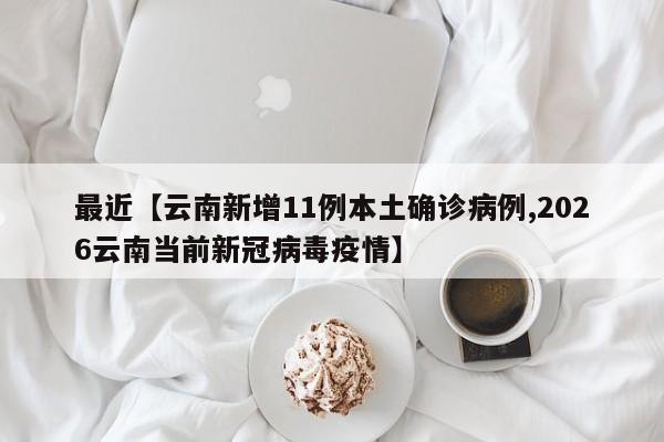 最近【云南新增11例本土确诊病例,2026云南当前新冠病毒疫情】