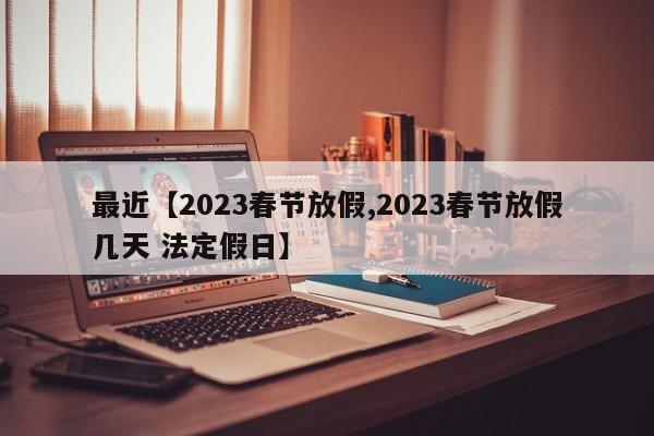 最近【2023春节放假,2023春节放假几天 法定假日】