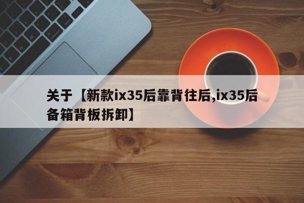 关于【新款ix35后靠背往后,ix35后备箱背板拆卸】
