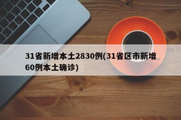31省新增本土2830例(31省区市新增60例本土确诊)