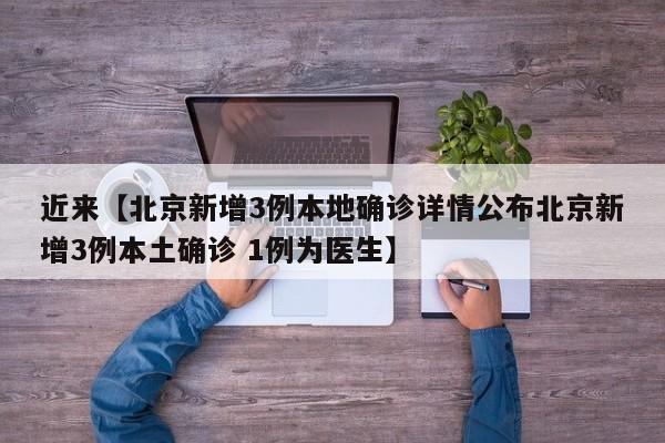 近来【北京新增3例本地确诊详情公布北京新增3例本土确诊 1例为医生】