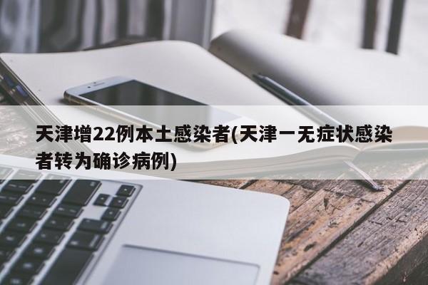 天津增22例本土感染者(天津一无症状感染者转为确诊病例)