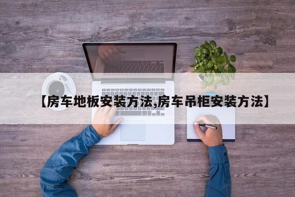 【房车地板安装方法,房车吊柜安装方法】