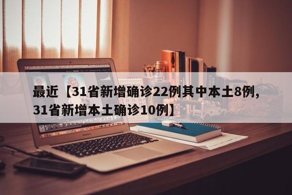 最近【31省新增确诊22例其中本土8例,31省新增本土确诊10例】