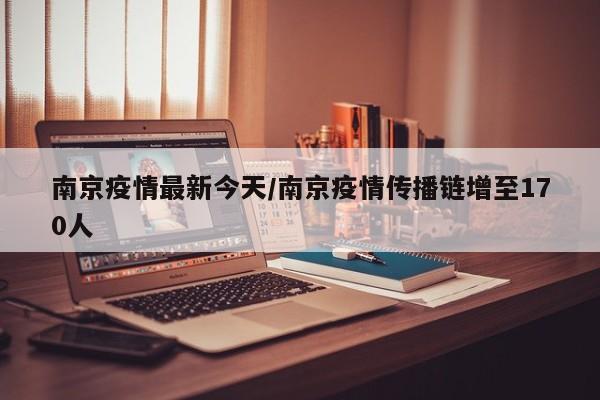 南京疫情最新今天/南京疫情传播链增至170人
