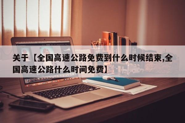关于【全国高速公路免费到什么时候结束,全国高速公路什么时间免费】