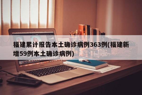 福建累计报告本土确诊病例363例(福建新增59例本土确诊病例)