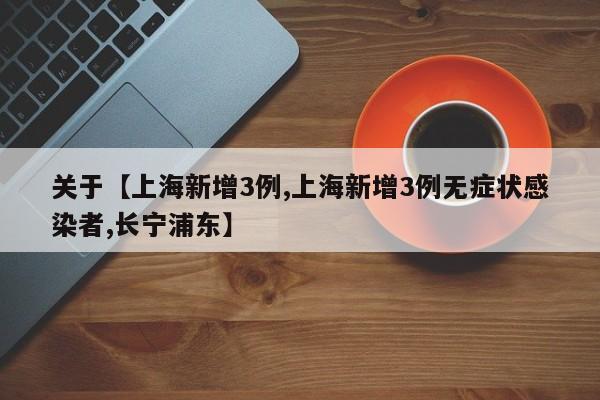 关于【上海新增3例,上海新增3例无症状感染者,长宁浦东】
