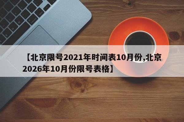 【北京限号2021年时间表10月份,北京2026年10月份限号表格】