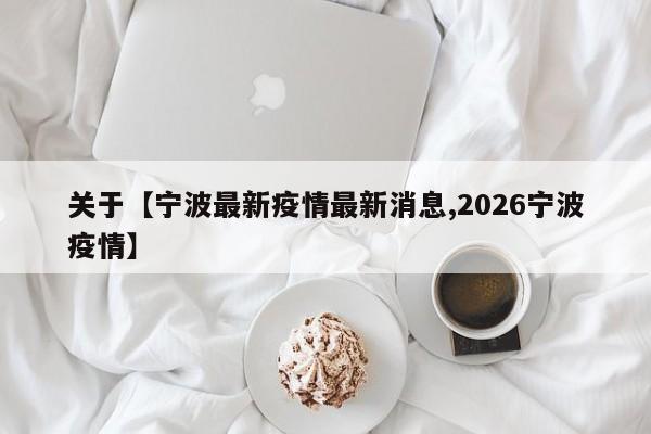 关于【宁波最新疫情最新消息,2026宁波疫情】