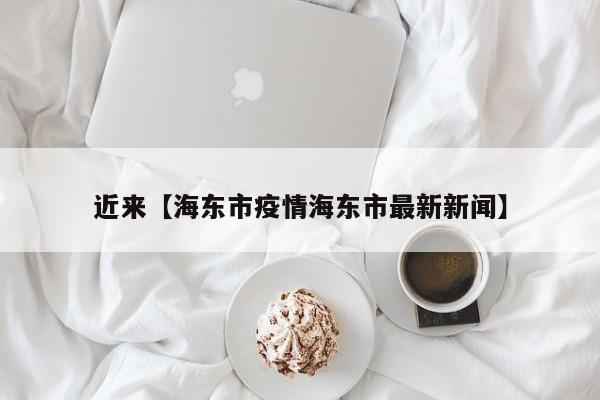 近来【海东市疫情海东市最新新闻】