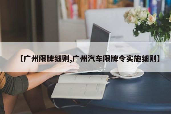 【广州限牌细则,广州汽车限牌令实施细则】